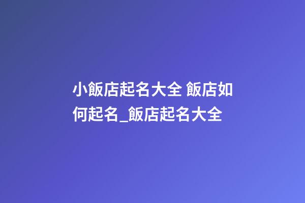 小飯店起名大全 飯店如何起名_飯店起名大全-第1張-店鋪起名-玄機派